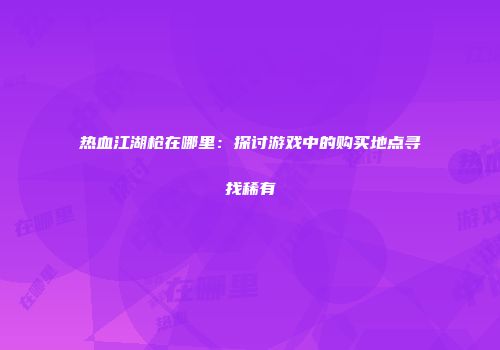 热血江湖枪在哪里：探讨游戏中的购买地点寻找稀有