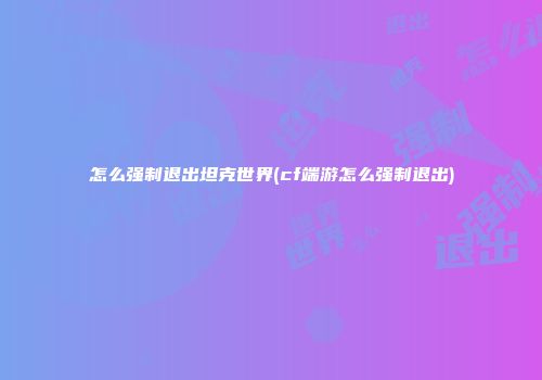 怎么强制退出坦克世界(cf端游怎么强制退出)