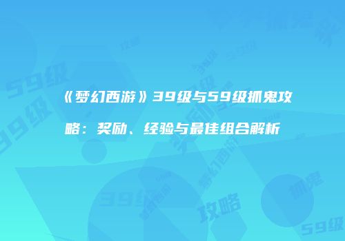 《梦幻西游》39级与59级抓鬼攻略：奖励、经验与最佳组合解析