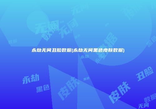 永劫无间丑脸数据(永劫无间黑色皮肤数据)
