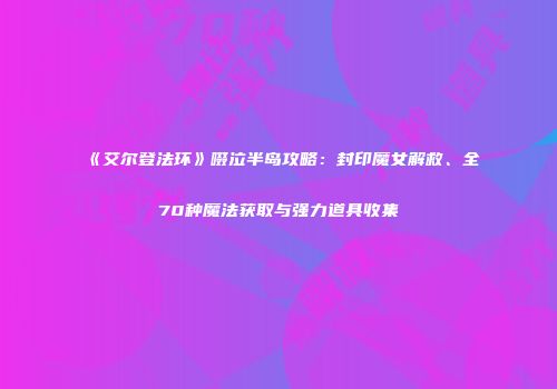 《艾尔登法环》啜泣半岛攻略：封印魔女解救、全70种魔法获取与强力道具收集