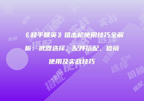 《和平精英》狙击枪使用技巧全解析：武器选择、配件搭配、倍镜使用及实战技巧