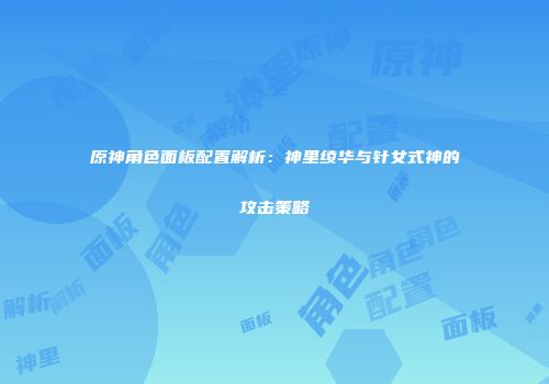 原神角色面板配置解析：神里绫华与针女式神的攻击策略