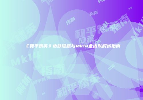 《和平精英》皮肤隐藏与Mk14全皮肤解析指南