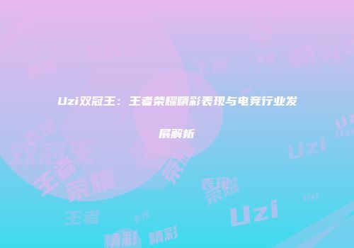 Uzi双冠王：王者荣耀精彩表现与电竞行业发展解析