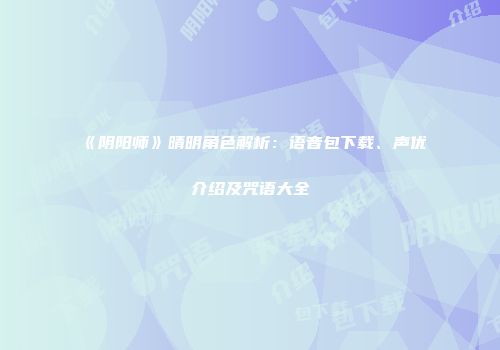 《阴阳师》晴明角色解析：语音包下载、声优介绍及咒语大全