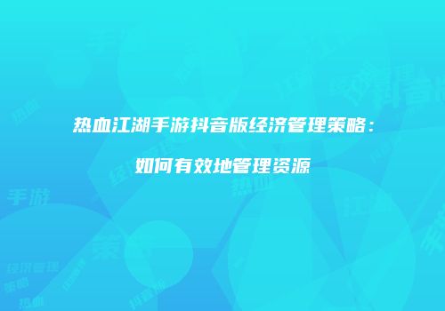 热血江湖手游抖音版经济管理策略：如何有效地管理资源