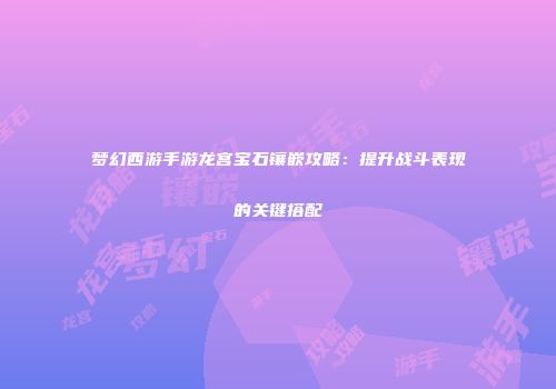梦幻西游手游龙宫宝石镶嵌攻略：提升战斗表现的关键搭配