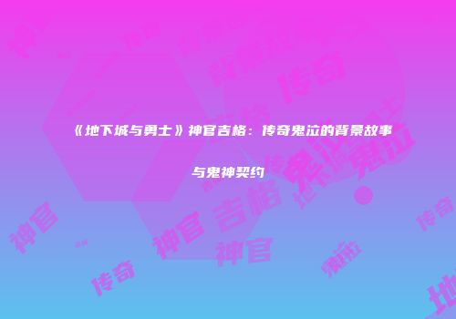 《地下城与勇士》神官吉格：传奇鬼泣的背景故事与鬼神契约