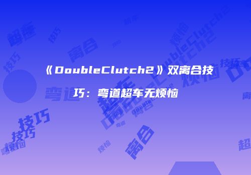 《DoubleClutch2》双离合技巧：弯道超车无烦恼
