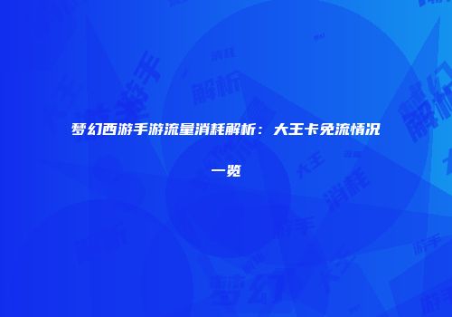 梦幻西游手游流量消耗解析：大王卡免流情况一览