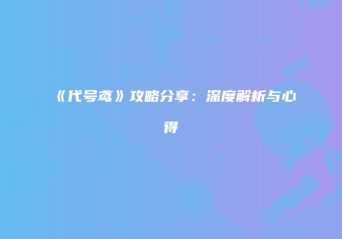 《代号鸢》攻略分享：深度解析与心得