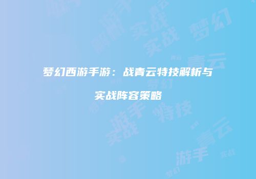 梦幻西游手游：战青云特技解析与实战阵容策略