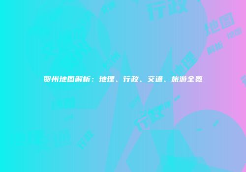 贺州地图解析：地理、行政、交通、旅游全览