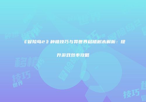 《冒险岛2》种植技巧与异世界移植树木解析：提升游戏效率攻略