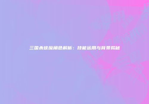 三国杀徐庶角色解析：技能运用与背景揭秘