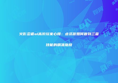 火影忍者ol高阶玩家心得：点资源如何做到三雷技能的精准施放