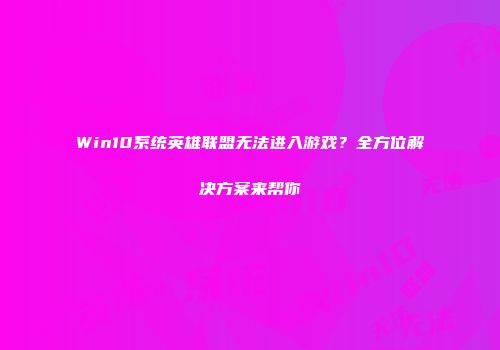 Win10系统英雄联盟无法进入游戏？全方位解决方案来帮你