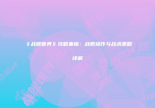 《战舰世界》攻略集锦：战舰操作与战术策略详解