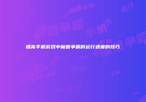 提高手机游戏中魔兽争霸的运行速度的技巧