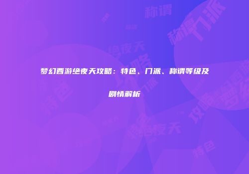 梦幻西游绝夜天攻略：特色、门派、称谓等级及剧情解析