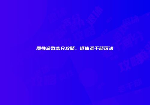 魔性游戏高分攻略：退休老干部玩法