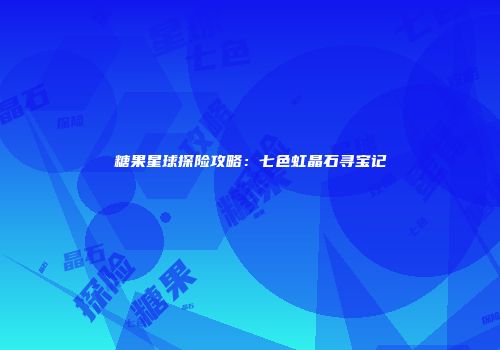 糖果星球探险攻略：七色虹晶石寻宝记