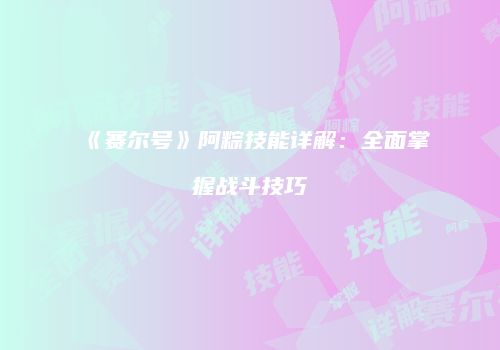 《赛尔号》阿粽技能详解：全面掌握战斗技巧