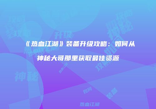 《热血江湖》装备升级攻略：如何从神秘大哥那里获取最佳资源