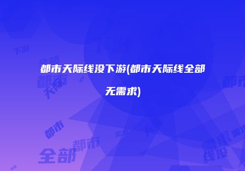 都市天际线没下游(都市天际线全部无需求)