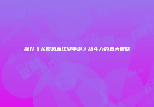 提升《龙图热血江湖手游》战斗力的五大策略