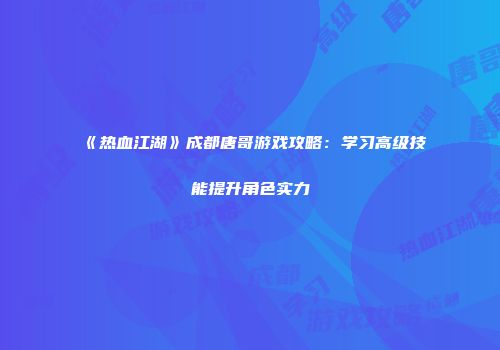 《热血江湖》成都唐哥游戏攻略：学习高级技能提升角色实力
