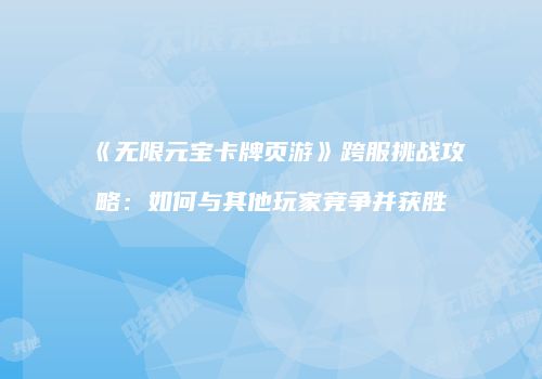 《无限元宝卡牌页游》跨服挑战攻略:如何与其他玩家竞争并获胜