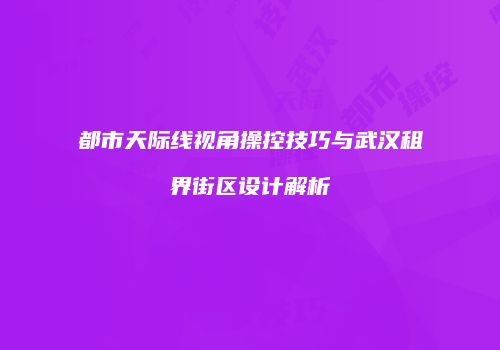 都市天际线视角操控技巧与武汉租界街区设计解析