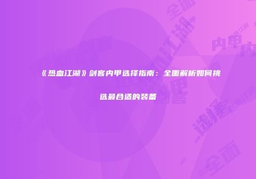 《热血江湖》剑客内甲选择指南：全面解析如何挑选最合适的装备