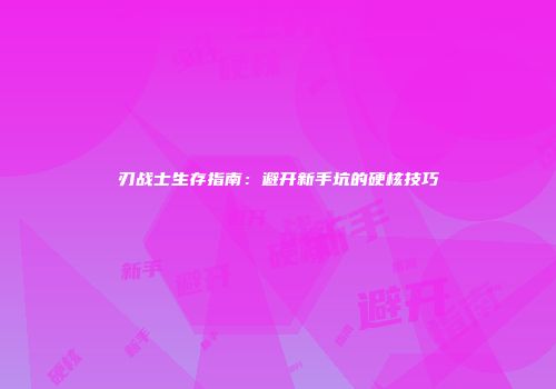 刃战士生存指南：避开新手坑的硬核技巧