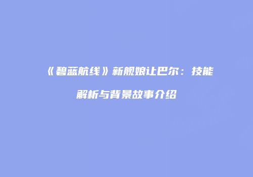 《碧蓝航线》新舰娘让巴尔：技能解析与背景故事介绍