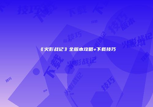 《火影战记》全版本攻略+下载技巧