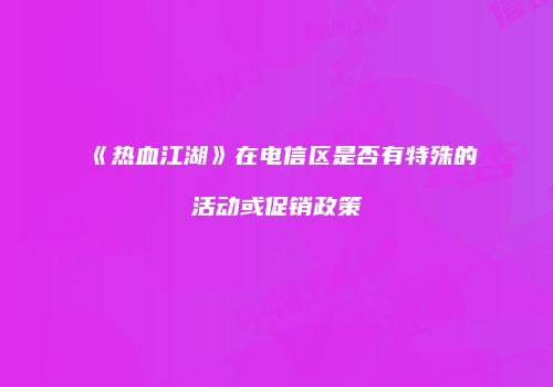 《热血江湖》在电信区是否有特殊的活动或促销政策