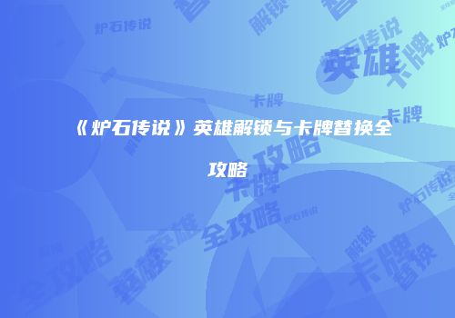 《炉石传说》英雄解锁与卡牌替换全攻略