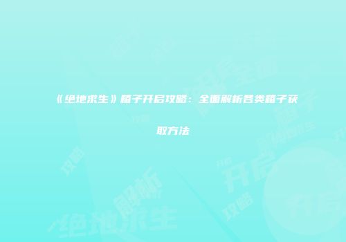 《绝地求生》箱子开启攻略：全面解析各类箱子获取方法