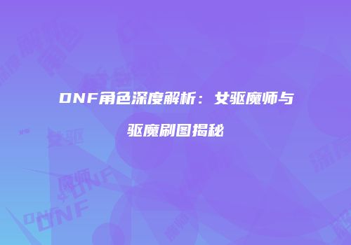 DNF角色深度解析：女驱魔师与驱魔刷图揭秘
