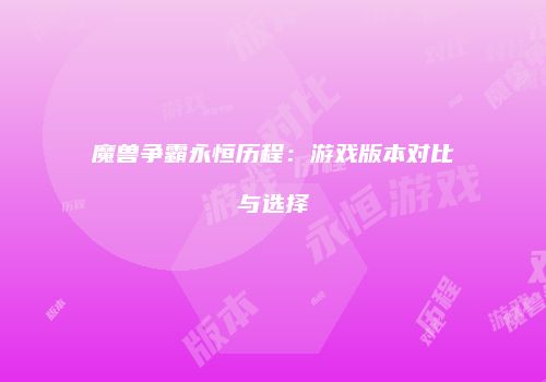 魔兽争霸永恒历程：游戏版本对比与选择