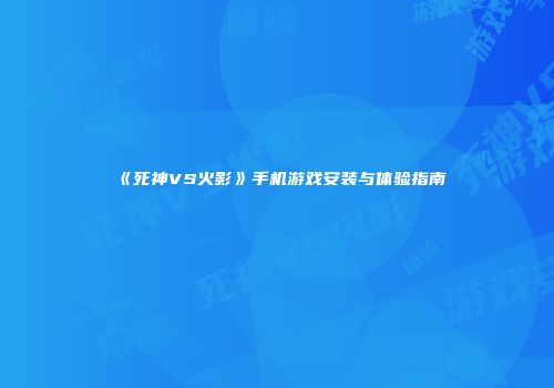《死神VS火影》手机游戏安装与体验指南