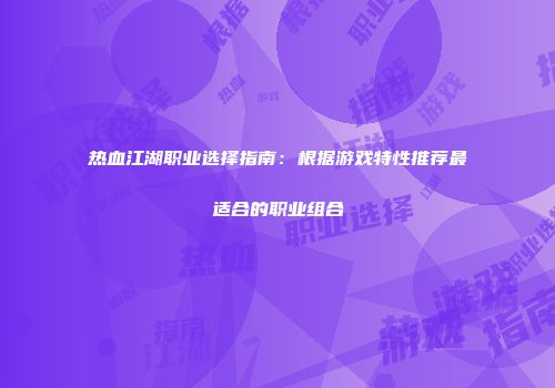 热血江湖职业选择指南：根据游戏特性推荐最适合的职业组合