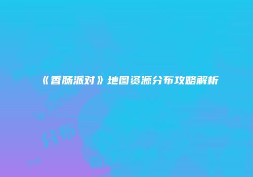 《香肠派对》地图资源分布攻略解析