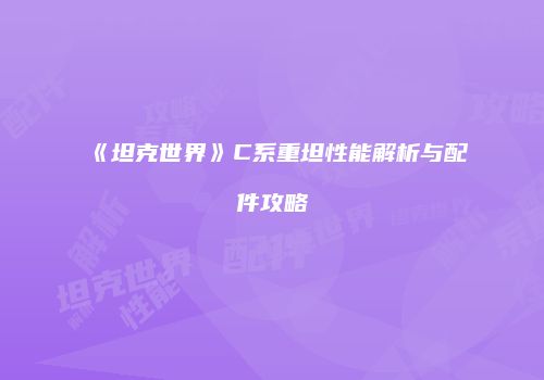 《坦克世界》C系重坦性能解析与配件攻略