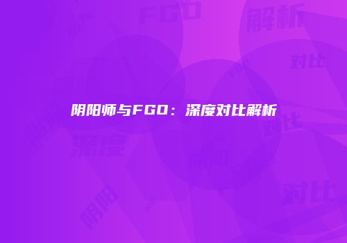 阴阳师与FGO：深度对比解析