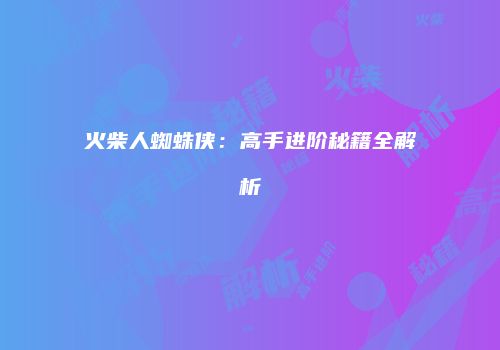火柴人蜘蛛侠：高手进阶秘籍全解析
