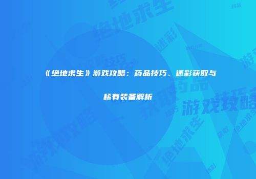 《绝地求生》游戏攻略：药品技巧、迷彩获取与稀有装备解析